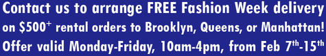 Contact us to arrange FREE Fashion Week delivery on $500+ rental orders to Brooklyn, Queens, or Manhattan! Offer valid Monday-Friday, 10am-4pm, from Feb 7th-15th
